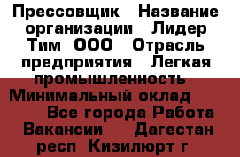 Прессовщик › Название организации ­ Лидер Тим, ООО › Отрасль предприятия ­ Легкая промышленность › Минимальный оклад ­ 27 000 - Все города Работа » Вакансии   . Дагестан респ.,Кизилюрт г.